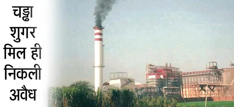 चड्ढा शुगर मिल ही निकली अवैध हर स्तर पर थी लापरवाही