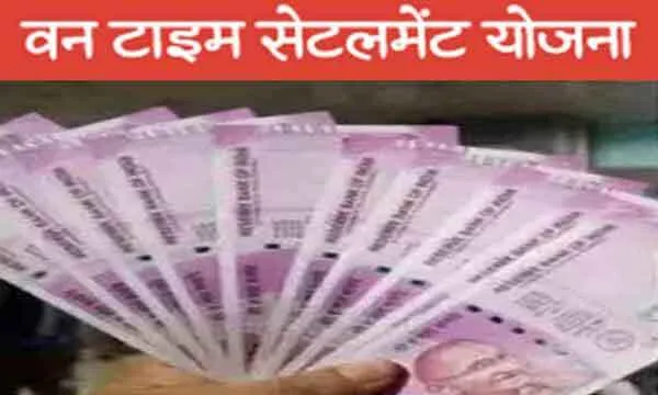 वन टाइम सेटलमेंट योजना का लाभ उठाएं लाभार्थी