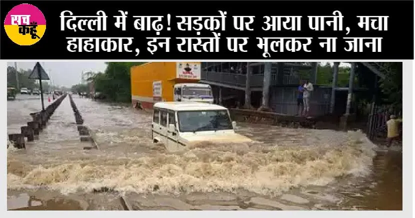 दिल्ली में बाढ़! सड़कों पर आया पानी, मचा हाहाकार, इन रास्तों पर भूलकर ना जाना