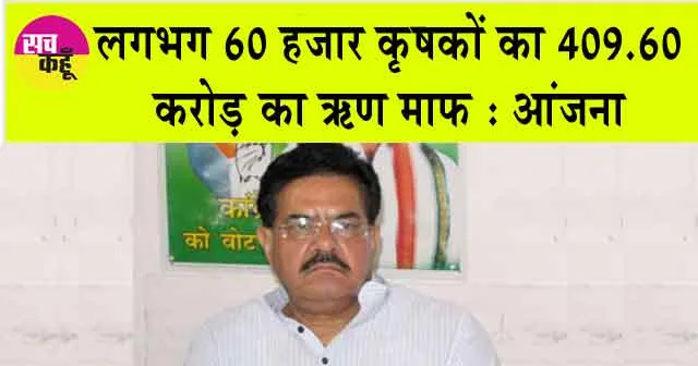 विगत तीन वर्षों में लगभग 60 हजार कृषकों का 409.60 करोड़ का ऋण माफ : आंजना