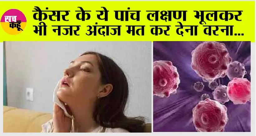 5 Signs of Cancer: इन 5 लक्षण को नजर अंदाज ना करें वरना हो सकती है कैंसर जैसी भयंकर बीमारी