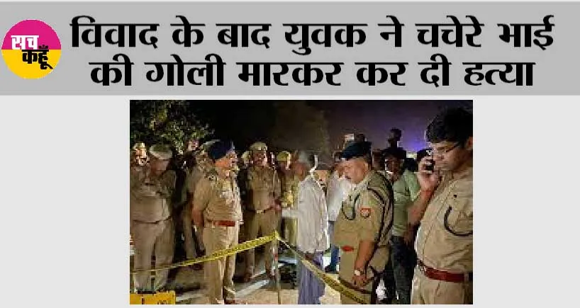 विवाद के बाद युवक ने चचेरे भाई की गोलीमारकर कर दी हत्या
