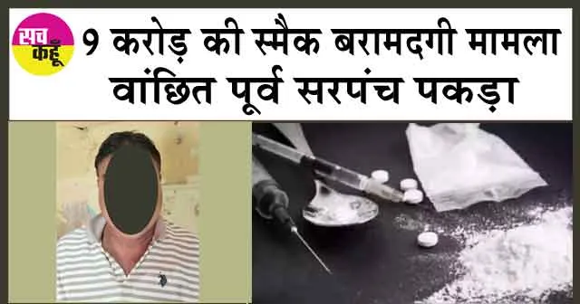 9 करोड़ की स्मैक बरामदगी मामला: वांछित पूर्व सरपंच पकड़ा
