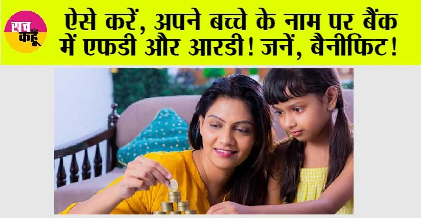 Child Plan: ऐसे करें, अपने बच्चे के नाम पर बैंक में एफडी और आरडी! जनें, बैनीफिट!