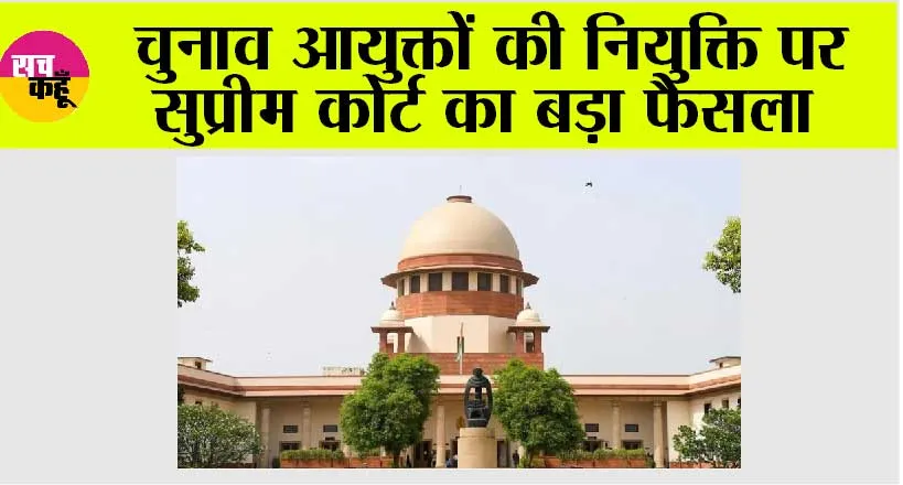 Supreme Court: चुनाव आयुक्तों की नियुक्ति पर सुप्रीम कोर्ट का आया बड़ा फैसला