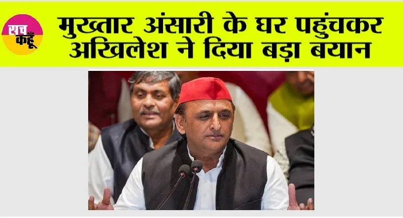Akhilesh Yadav: मुख्तार अंसारी के घर पहुंचकर अखिलेश यादव ने दिया बड़ा बयान