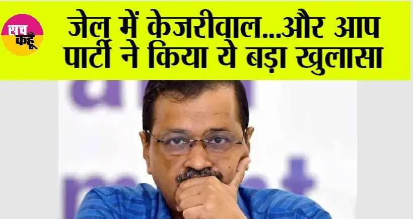 Aam Aadmi Party: जेल में केजरीवाल…और आप पार्टी ने किया ये बड़ा खुलासा