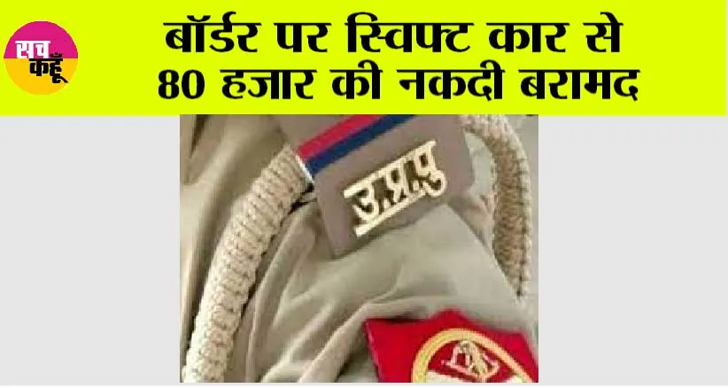 Kairana: बॉर्डर पर स्विफ्ट कार से 80 हजार की नकदी बरामद