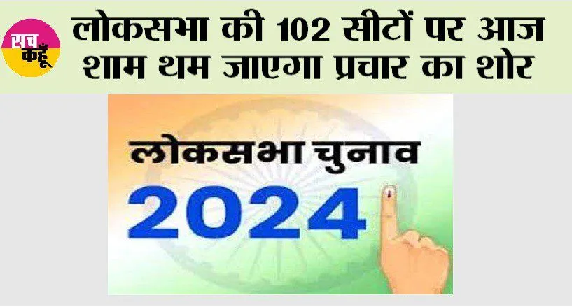 Lok Sabha Election: लोकसभा की 102 सीटों पर आज शाम थम जाएगा प्रचार का शोर