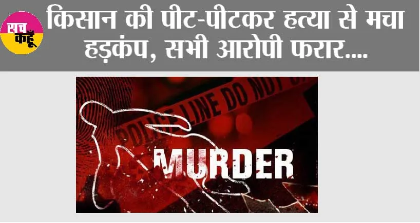 किसान की पीट-पीटकर हत्या, लोगों में गुस्सा, सभी आरोपी फरार
