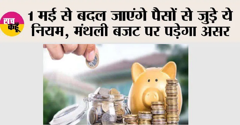 1 मई से बदल जाएंगे पैसों से जुड़े ये नियम, मंथली बजट पर पड़ेगा असर