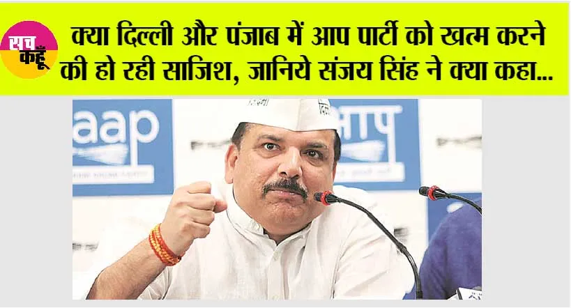 Sanjay Singh: क्या दिल्ली और पंजाब में आप पार्टी को खत्म करने की हो रही साजिश, जानिये संजय सिंह ने क्या कहा…
