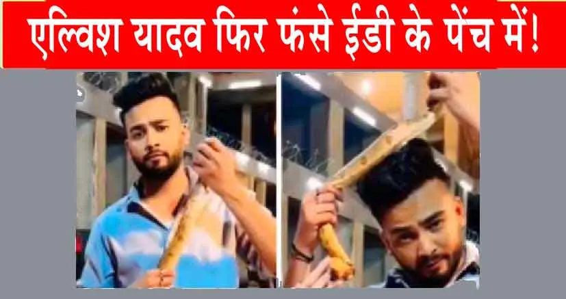 Youtuber Elvish Yadav : एल्विश यादव फिर फंसे ईडी के पेंच में!