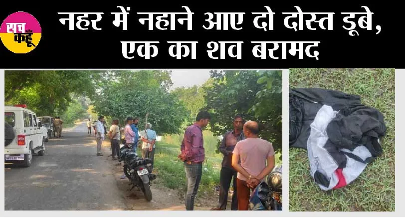 नहर में नहाने आए दो दोस्त डूबे, एक का शव बरामद, नहर के किनारे रखे मिले कपड़े व जूते