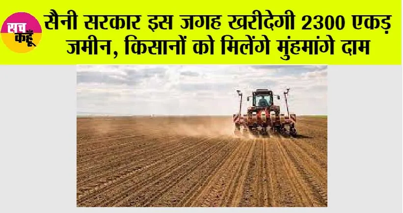 Haryana: सैनी सरकार इस जगह खरीदेगी 2300 एकड़ जमीन, किसानों को मिलेंगे मुंहमांगे दाम, जानें कौनसी है जगह ?