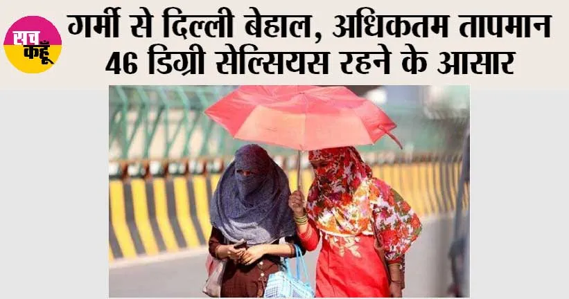 गर्मी से दिल्ली बेहाल, अधिकतम तापमान 46 डिग्री सेल्सियस रहने के आसार