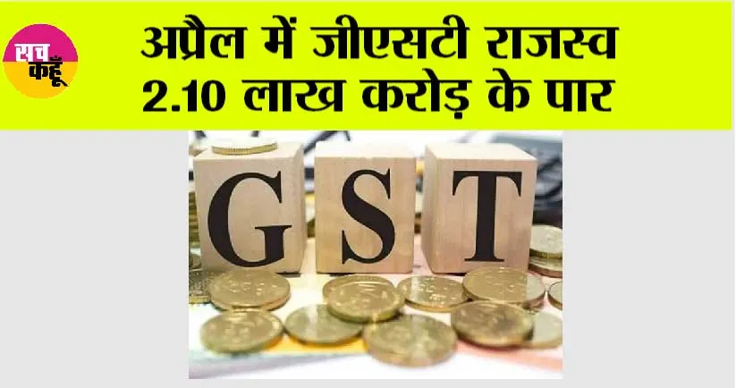 अप्रैल में जीएसटी राजस्व 2.10 लाख करोड़ के पार