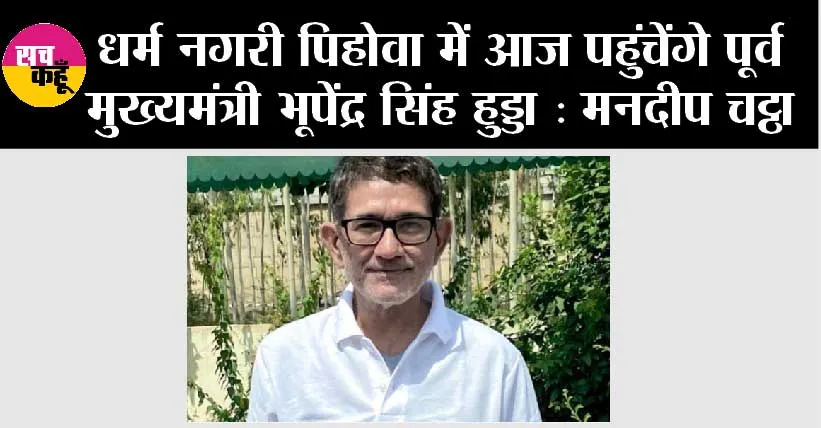 धर्म नगरी पिहोवा में आज पहुंचेंगे पूर्व मुख्यमंत्री भूपेंद्र सिंह हुड्डा : मनदीप चट्ठा