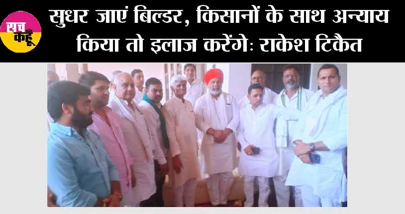 सुधर जाएं बिल्डर, किसानों के साथ अन्याय किया तो इलाज करेंगे: राकेश टिकैत