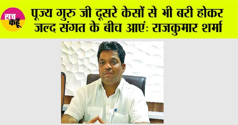 पूज्य गुरु जी दूसरे केसों से भी बरी होकर जल्द संगत के बीच आएं: राजकुमार शर्मा