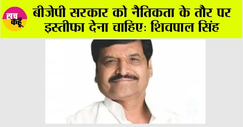 बीजेपी सरकार को नैतिकता के तौर पर इस्तीफा देना चाहिए: शिवपाल सिंह