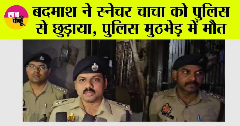बदमाश ने स्नेचर चाचा को पुलिस से छुड़ाया, पुलिस मुठभेड़ में मौत