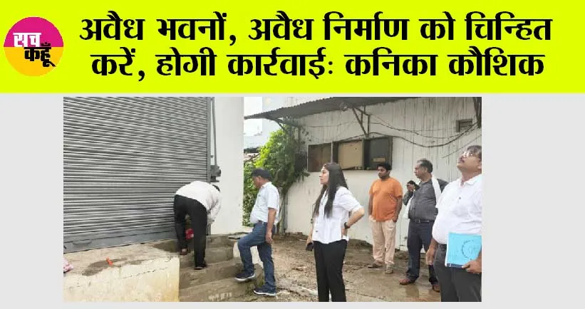 अवैध भवनों, अवैध निर्माण को चिन्हित करें, होगी कार्रवाई: कनिका कौशिक