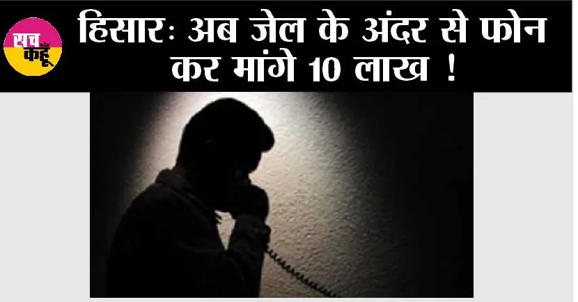 Hisar News: अब जेल के अंदर से फोन कर मांगे 10 लाख !