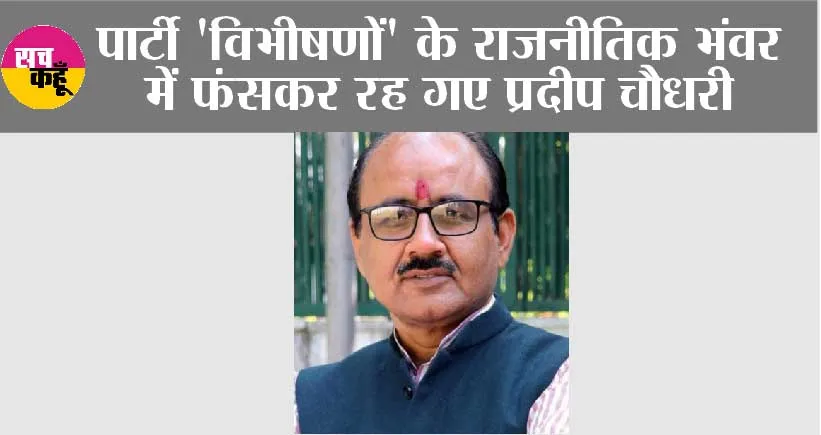 पार्टी ‘विभीषणों’ के राजनीतिक भंवर में फंसकर रह गए प्रदीप चौधरी