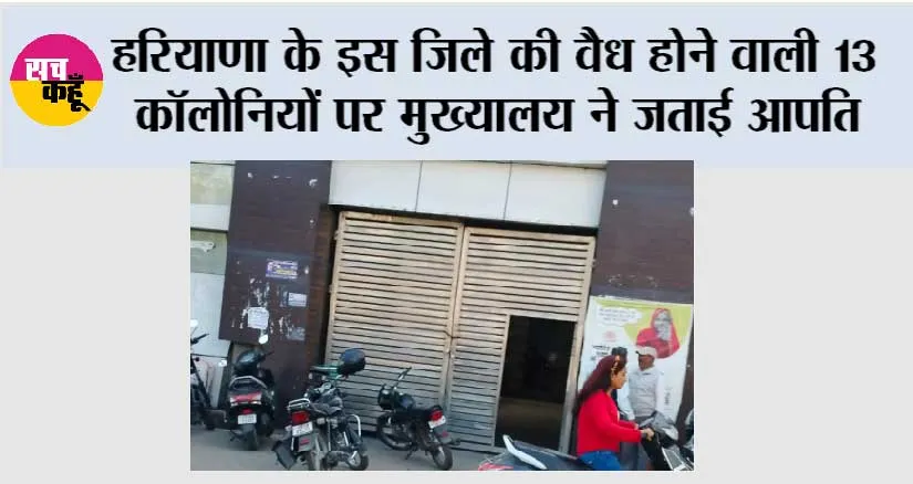 हरियाणा के इस जिले की वैध होने वाली 13 कॉलोनियों पर मुख्यालय ने जताई आपति