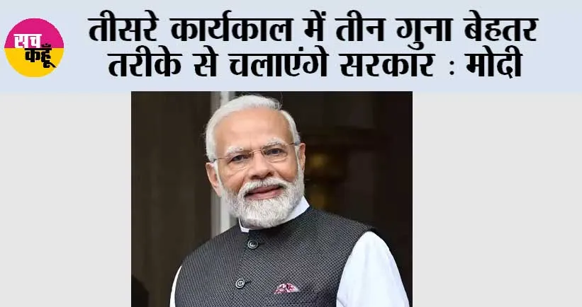 तीसरे कार्यकाल में तीन गुना बेहतर तरीके से चलाएंगे सरकार : मोदी