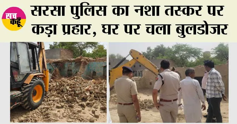 सरसा पुलिस का नशा तस्कर पर कड़ा प्रहार, घर पर चला बुलडोजर