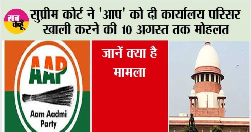 Supreme Court: सुप्रीम कोर्ट ने ‘आप’ को दी कार्यालय परिसर खाली करने की 10 अगस्त तक मोहलत