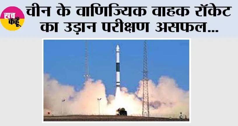 चीन के वाणिज्यिक वाहक रॉकेट का उड़ान परीक्षण असफल