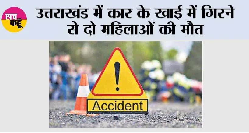 उत्तराखंड में कार के खाई में गिरने से दो महिलाओं की मौत