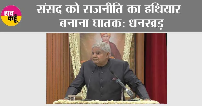संसद को राजनीति का हथियार बनाना घातक: धनखड़