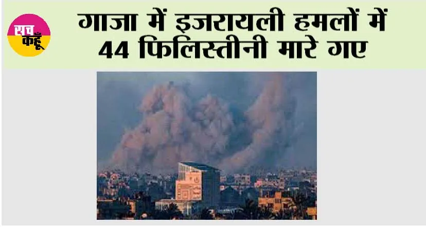 गाजा में इजरायली हमलों में 44 फिलिस्तीनी मारे गए