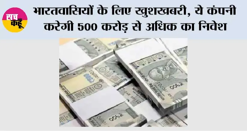 भारतवासियों के लिए खुशखबरी, ये कंपनी करेगी 500 करोड़ से अधिक का निवेश
