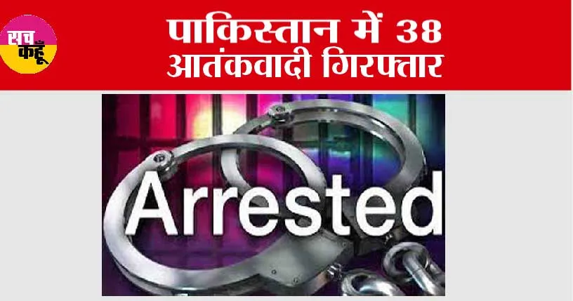 पाकिस्तान में 38 आतंकवादी गिरफ्तार