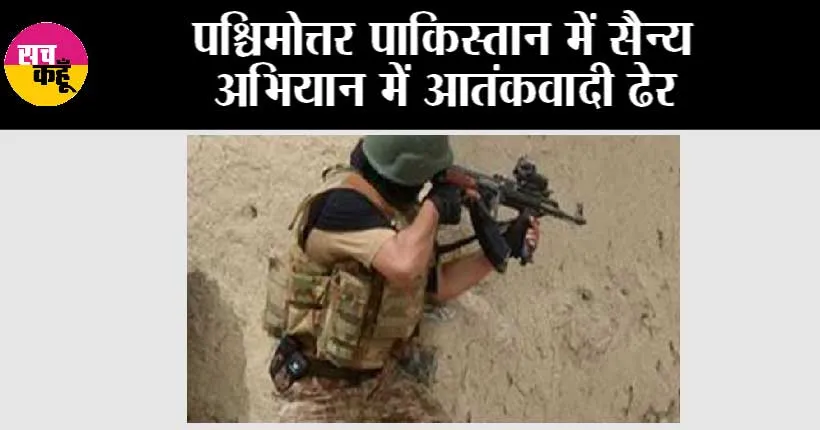 पश्चिमोत्तर पाकिस्तान में सैन्य अभियान में आतंकवादी ढेर