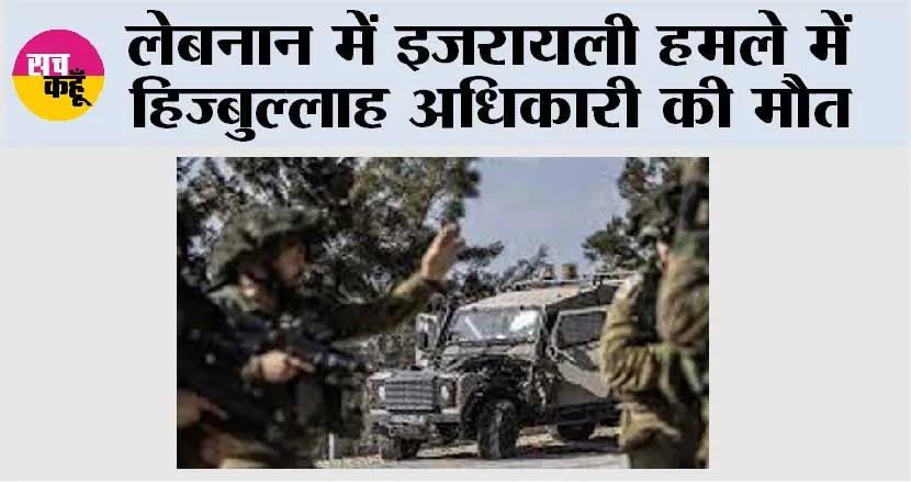 लेबनान में इजरायली हमले में हिज्बुल्लाह अधिकारी की मौत