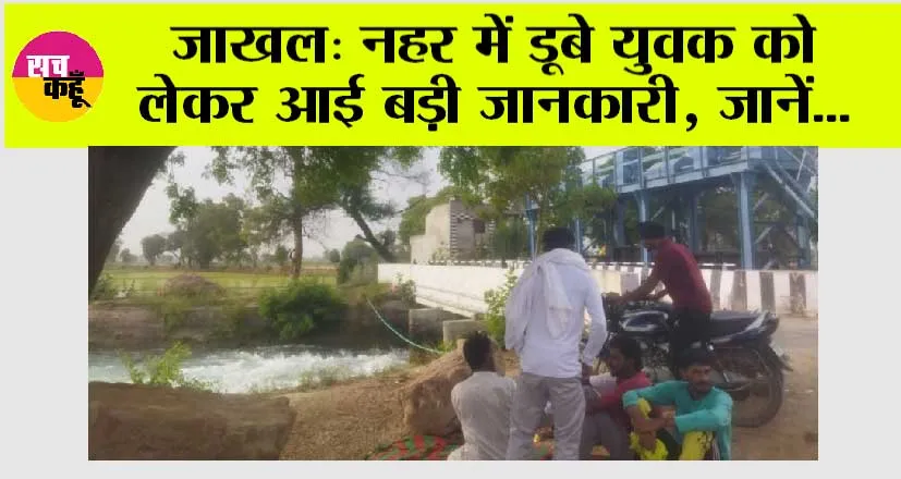 Jakhal News: नहर में डूबे युवक को लेकर आई बड़ी जानकारी, जानें…