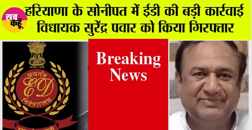 हरियाणा के सोनीपत में ईडी की बड़ी कार्रवाई विधायक सुरेंद्र पवार को किया गिरफ्तार