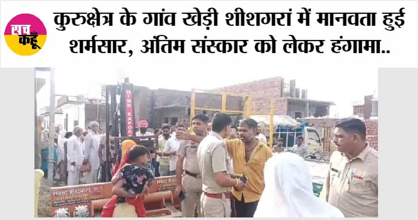 कुरुक्षेत्र के गांव खेड़ी शीशगरां में मानवता हुई शर्मसार, अंतिम संस्कार को लेकर हंगामा, जानें विस्तार से…