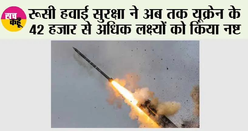 रूसी हवाई सुरक्षा ने अब तक यूक्रेन के 42 हजार से अधिक लक्ष्यों को किया नष्ट