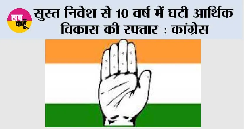 सुस्त निवेश से 10 वर्ष में घटी आर्थिक विकास की रफ्तार : कांग्रेस