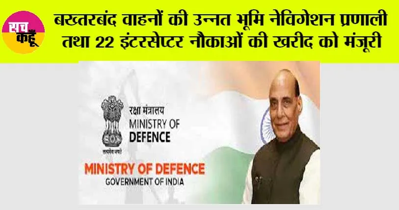 बख्तरबंद वाहनों की उन्नत भूमि नेविगेशन प्रणाली तथा 22 इंटरसेप्टर नौकाओं की खरीद को मंजूरी