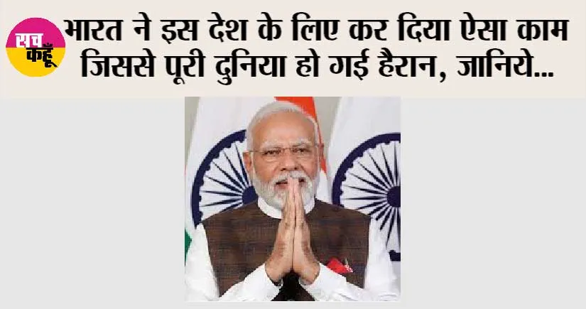 भारत ने इस देश के लिए कर दिया ऐसा काम जिससे पूरी दुनिया हो गई हैरान, जानिये…