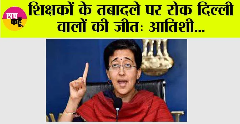 शिक्षकों के तबादले पर रोक दिल्ली वालों की जीत: आतिशी