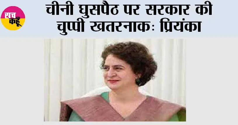 चीनी घुसपैठ पर सरकार की चुप्पी खतरनाक: प्रियंका
